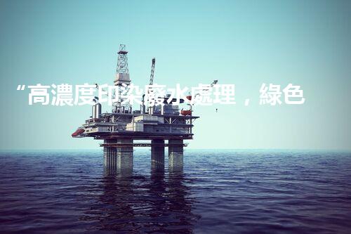 “高濃度印染廢水處理，綠色創(chuàng)新，凈享環(huán)保新篇章”